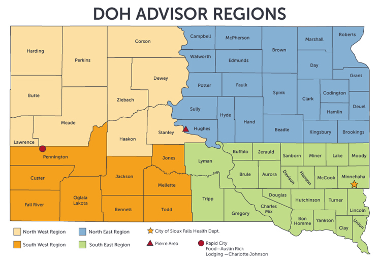 South Dakota Department of Health Office of Food and Lodging Safety Advisor Regions Map. Northwest Region: Harding Perkins, Corson, Butte, Lawrence, Meade, Ziebach, Dewey, Haakon, Stanley. Southwest Region: Pennington, Custer, Fall River, Oglala Lakota, Jackson, Bennett, Jones, Mellette, Todd. Northeast Region: Campbell, Walworth, Potter, Sully, Hughes, McPherson, Edmunds, Faulk, Hyde, Hand, Brown, Spink, Beadle, Marshall, Day, Clark, Codington, Hamlin, Kingsbury, Roberts, Grant, Deuel, Brookings. Southeast Region: Lyman, Tripp, Buffalo, Brule, Charles Mix, Gregory, Jerauld, Aurora, Douglas, Sanborn, Davison, Hanson, Hutchinson, Bon Homme, Yankton, Clay, Union, Turner, Lincoln, McCook, Minnehaha, Miner, Lake Moody.