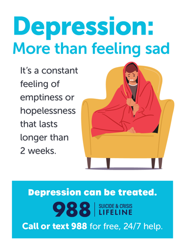 Depression: More than feeling sad. It's a constant feeling of emptiness or hopelessness that lasts longer than 2 weeks. Depression can be treated. Call or text 988 for free, 24/7 help.
